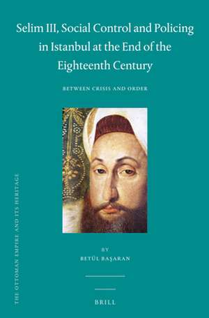 Selim III, Social Control and Policing in Istanbul at the End of the Eighteenth Century: Between Crisis and Order de Betül Başaran