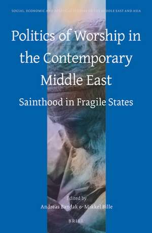 Politics of Worship in the Contemporary Middle East: Sainthood in Fragile States de Andreas Bandak