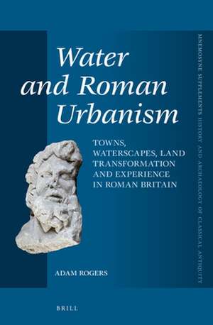 Water and Roman Urbanism: Towns, Waterscapes, Land Transformation and Experience in Roman Britain de Adam Rogers