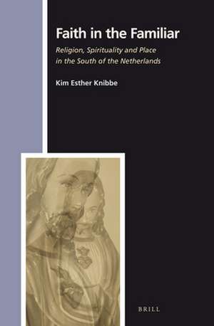 Faith in the Familiar: Religion, Spirituality and Place in the South of the Netherlands de Kim Knibbe