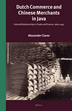 Dutch Commerce and Chinese Merchants in Java: Colonial Relationships in Trade and Finance, 1800-1942 de Alexander Claver