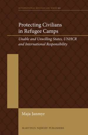 Protecting Civilians in Refugee Camps: Unable and Unwilling States, UNHCR and International Responsibility de Maja Janmyr