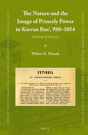 The Nature and the Image of Princely Power in Kievan Rus’, 980-1054: A Study of Sources de Walter K. Hanak