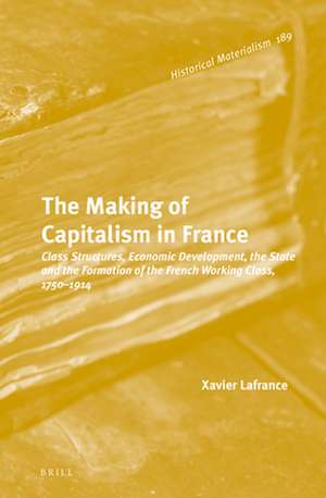 The Making of Capitalism in France: Class Structures, Economic Development, the State and the Formation of the French Working Class, 1750-1914 de Xavier Lafrance