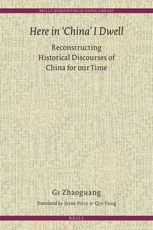 Here in 'China' I Dwell: Reconstructing Historical Discourses of China for Our Time de Zhaoguang Ge