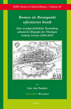 Bremen als Brennpunkt reformierter Irenik: Eine sozialgeschichtliche Darstellung anhand der Biografie des Theologen Ludwig Crocius (1586-1655) de Leo van Santen