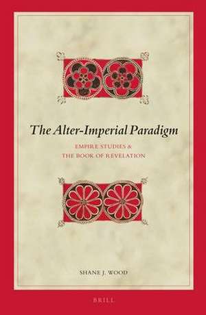 The Alter-Imperial Paradigm: Empire Studies & the Book of Revelation de Shane J. Wood