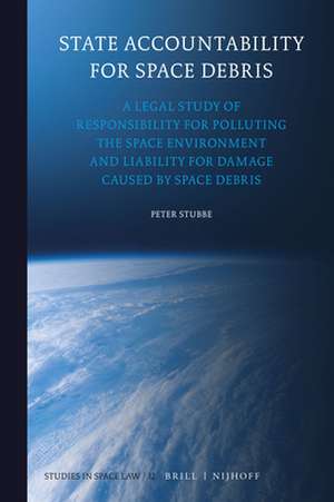 State Accountability for Space Debris: A Legal Study of Responsibility for Polluting the Space Environment and Liability for Damage Caused by Space Debris de Peter Stubbe