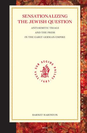 Sensationalizing the Jewish Question: Anti-Semitic Trials and the Press in the Early German Empire de Barnet P. Hartson