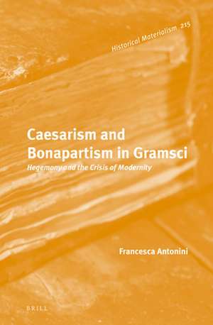 Caesarism and Bonapartism in Gramsci: Hegemony and the Crisis of Modernity de Francesca Antonini