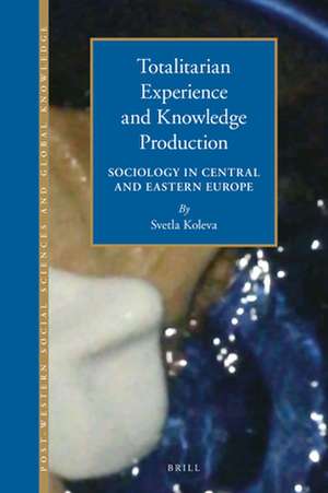 Totalitarian Experience and Knowledge Production: Sociology in Central and Eastern Europe 1945-1989 de Svetla Koleva