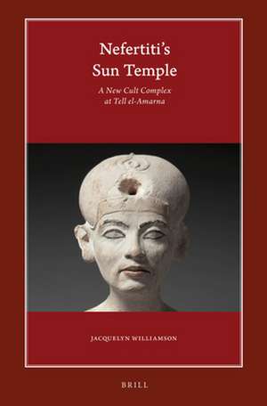 Nefertiti’s Sun Temple (2 vols.): A New Cult Complex at Tell el-Amarna de Jacquelyn Williamson