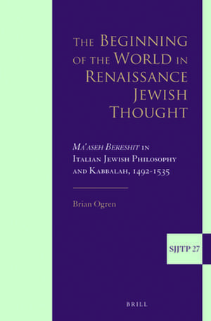 The Beginning of the World in Renaissance Jewish Thought: <i>Ma’aseh Bereshit</i> in Italian Jewish Philosophy and Kabbalah, 1492-1535 de Brian Ogren