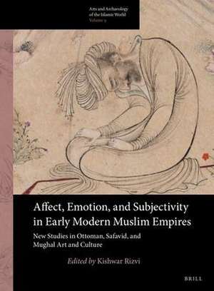 Affect, Emotion, and Subjectivity in Early Modern Muslim Empires: New Studies in Ottoman, Safavid, and Mughal Art and Culture de Kishwar Rizvi