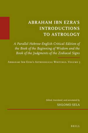 Abraham Ibn Ezra’s Introductions to Astrology: A Parallel Hebrew-English Critical Edition of the Book of the Beginning of Wisdom and the Book of the Judgments of the Zodiacal Signs. Abraham Ibn Ezra’s Astrological Writings, Volume 5 de Shlomo Sela