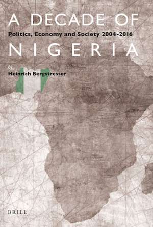 A Decade of Nigeria: Politics, Economy and Society 2004-2016 de Heinrich Bergstresser