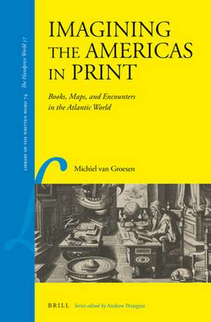 Imagining the Americas in Print: Books, Maps and Encounters in the Atlantic World de Michiel van Groesen