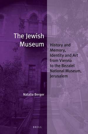 The Jewish Museum: History and Memory, Identity and Art from Vienna to the Bezalel National Museum, Jerusalem de Natalia Berger