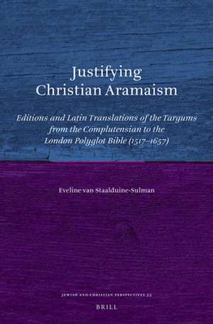 Justifying Christian Aramaism: Editions and Latin Translations of the Targums from the Complutensian to the London Polyglot Bible (1517-1657) de E. van Staalduine-Sulman