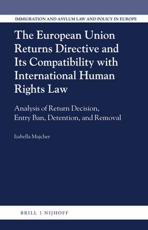 The European Union Returns Directive and its Compatibility with International Human Rights Law: Analysis of Return Decision, Entry Ban, Detention, and Removal de Izabella Majcher