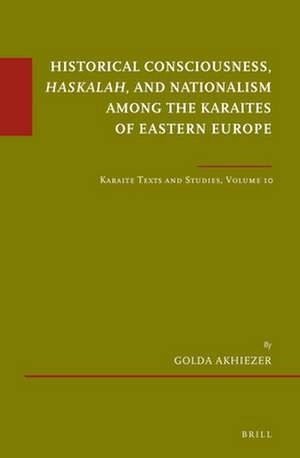 Historical Consciousness, <i>Haskalah</i>, and Nationalism among the Karaites of Eastern Europe: Karaite Texts and Studies, Volume 10 de Golda Akhiezer