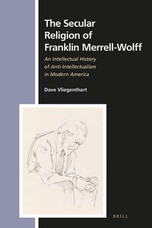 The Secular Religion of Franklin Merrell-Wolff: An Intellectual History of Anti-Intellectualism in Modern America de Dave Vliegenthart