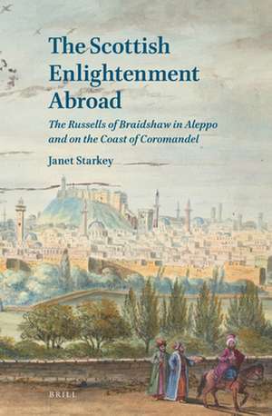 The Scottish Enlightenment Abroad: The Russells of Braidshaw in Aleppo and on the Coast of Coromandel de Janet Starkey