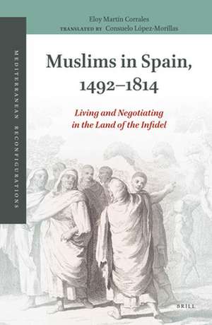 Muslims in Spain, 1492-1814: Living and Negotiating in the Land of the Infidel de Eloy Martín-Corrales