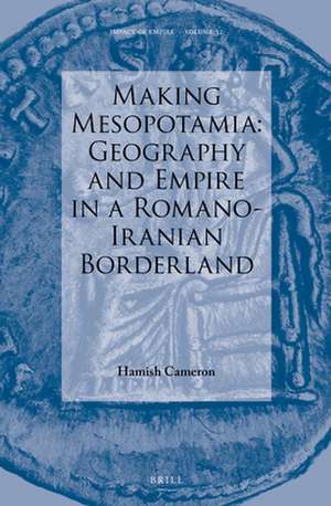 Making Mesopotamia: Geography and Empire in a Romano-Iranian Borderland de Hamish Cameron