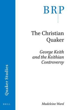 The Christian Quaker: George Keith and the Keithian Controversy de Madeleine Ward