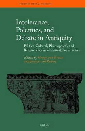 Intolerance, Polemics, and Debate in Antiquity: Politico-Cultural, Philosophical, and Religious Forms of Critical Conversation de George H. van Kooten