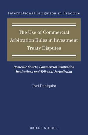 The Use of Commercial Arbitration Rules in Investment Treaty Disputes: Domestic Courts, Commercial Arbitration Institutions and Tribunal Jurisdiction de Joel Dahlquist