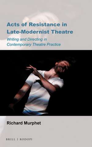 Acts of Resistance in Late-Modernist Theatre: Writing and Directing in Contemporary Theatre Practice de Richard Murphet