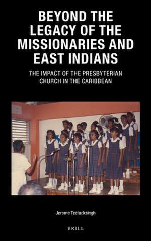 Beyond the Legacy of the Missionaries and East Indians: The Impact of the Presbyterian Church in the Caribbean de Jerome Teelucksingh