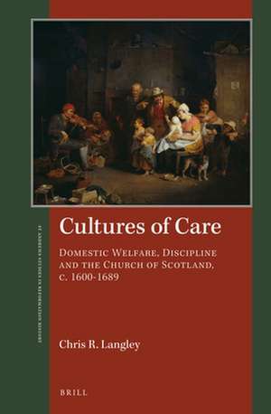 Cultures of Care: Domestic Welfare, Discipline and the Church of Scotland, c. 1600–1689 de Chris R. Langley