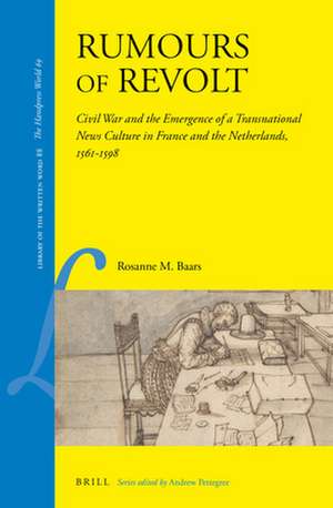 Rumours of Revolt: Civil War and the Emergence of a Transnational News Culture in France and the Netherlands, 1561–1598 de Rosanne M. Baars