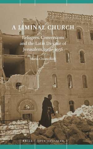 A Liminal Church: Refugees, Conversions and the Latin Diocese of Jerusalem, 1946–1956 de Maria Chiara Rioli