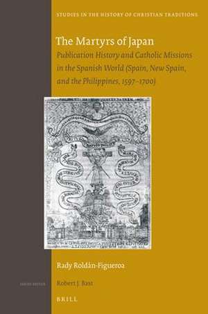 The Martyrs of Japan: Publication History and Catholic Missions in the Spanish World (Spain, New Spain, and the Philippines, 1597–1700) de Rady Roldán-Figueroa