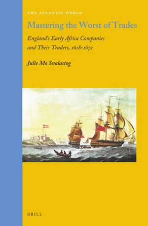 Mastering the Worst of Trades: England’s Early Africa Companies and their Traders, 1618–1672 de Julie M. Svalastog