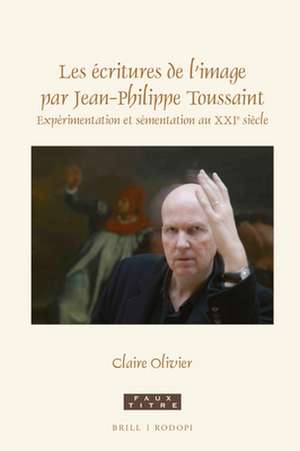 Les écritures de l'image par Jean-Philippe Toussaint: Expérimentation et sémentation au XXIe siècle de Claire Olivier