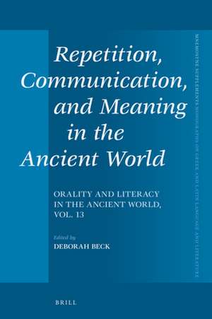 Repetition, Communication, and Meaning in the Ancient World: Orality and Literacy in the Ancient World, vol. 13 de Deborah Beck