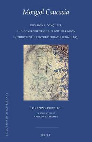 Mongol Caucasia: Invasions, Conquest, and Government of a Frontier Region in Thirteenth-Century Eurasia (1204-1295) de Lorenzo Pubblici