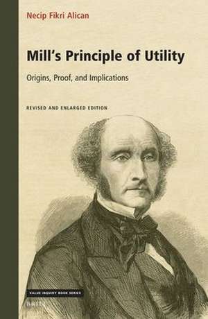 Mill's Principle of Utility: Origins, Proof, and Implications: Revised and Enlarged Edition de Necip Fikri Alican