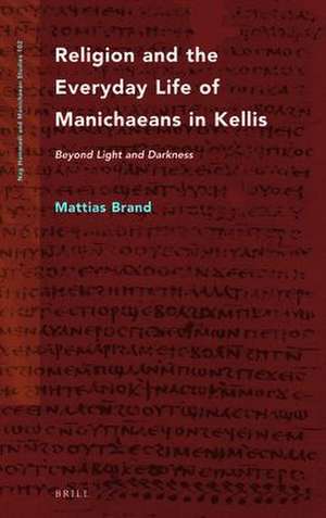 Religion and the Everyday Life of Manichaeans in Kellis: Beyond Light and Darkness de Mattias Brand