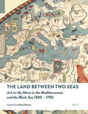 The Land between Two Seas: Art on the Move in the Mediterranean and the Black Sea 1300–1700 de Alina Payne