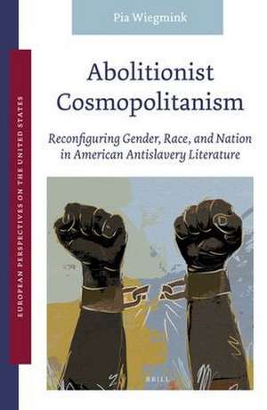 Abolitionist Cosmopolitanism: Reconfiguring Gender, Race, and Nation in American Antislavery Literature de Pia Wiegmink