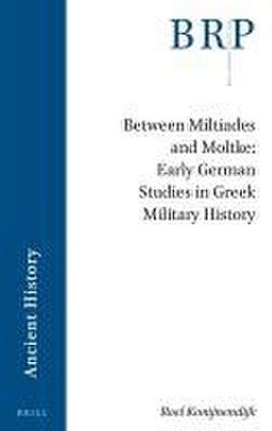 Between Miltiades and Moltke: Early German Studies in Greek Military History de Roel Konijnendijk