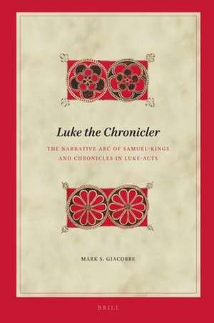 Luke the Chronicler: The Narrative Arc of Samuel-Kings and Chronicles in Luke-Acts de Mark Giacobbe