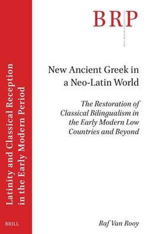 New Ancient Greek in a Neo-Latin World: The Restoration of Classical Bilingualism in the Early Modern Low Countries and Beyond de Raf Van Rooy