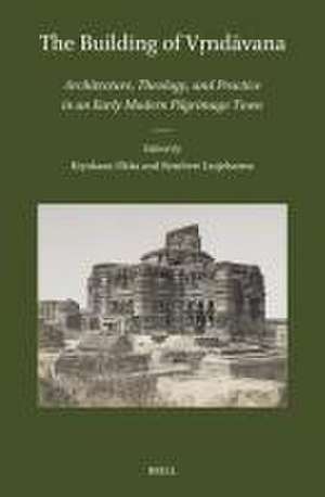 The Building of Vṛndāvana: Architecture, Theology, and Practice in an Early Modern Pilgrimage Town de Kiyokazu Okita